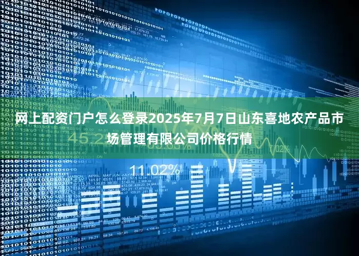 网上配资门户怎么登录2025年7月7日山东喜地农产品市场管理有限公司价格行情