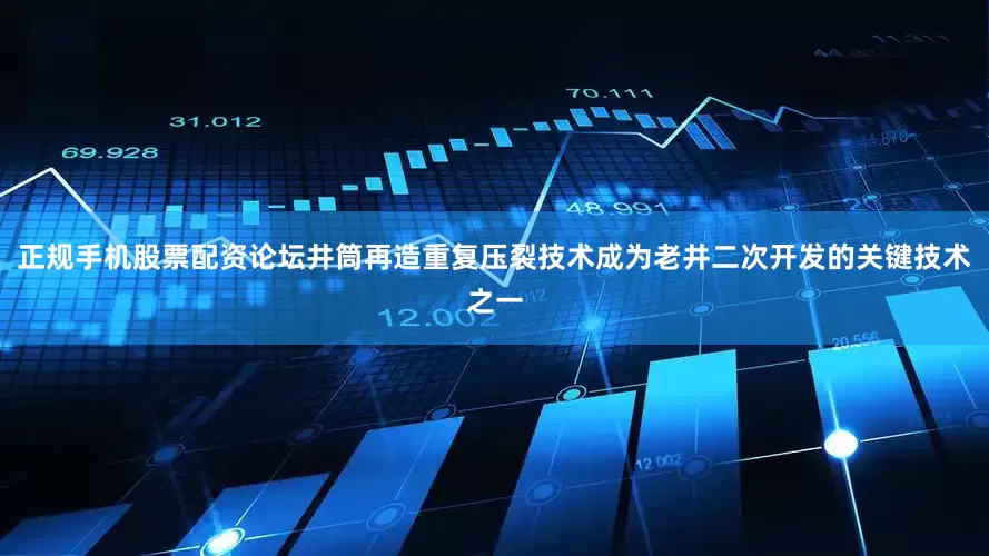 正规手机股票配资论坛井筒再造重复压裂技术成为老井二次开发的关键技术之一