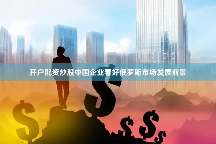 开户配资炒股中国企业看好俄罗斯市场发展前景