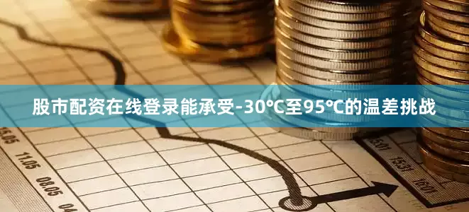 股市配资在线登录能承受-30℃至95℃的温差挑战