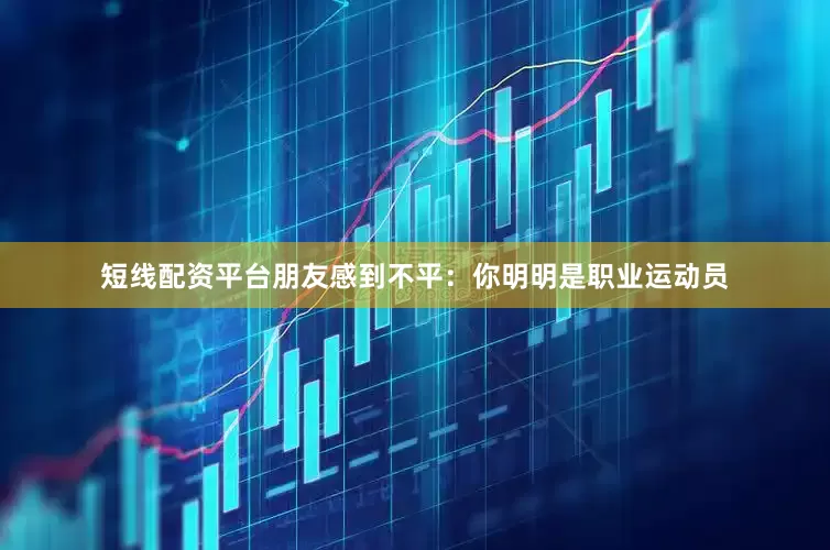 短线配资平台朋友感到不平：你明明是职业运动员