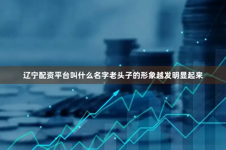 辽宁配资平台叫什么名字老头子的形象越发明显起来