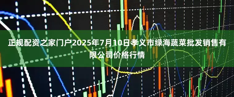 正规配资之家门户2025年7月10日孝义市绿海蔬菜批发销售有限公司价格行情