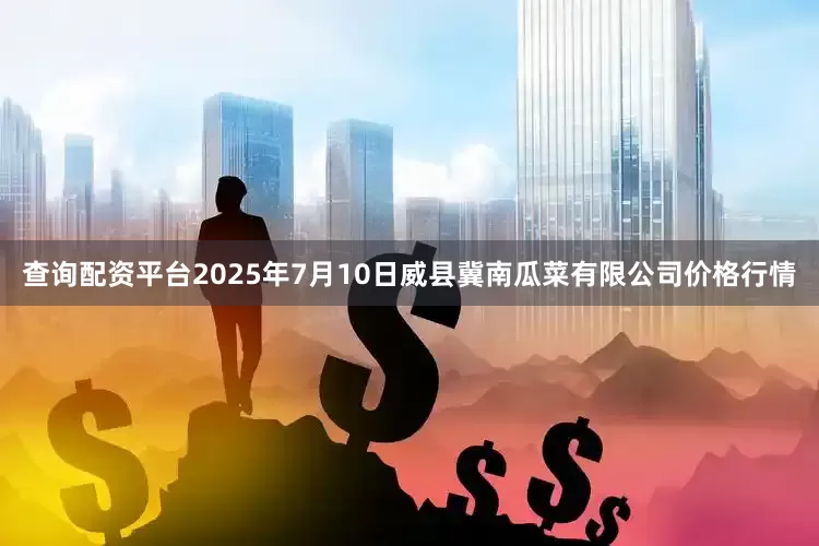 查询配资平台2025年7月10日威县冀南瓜菜有限公司价格行情