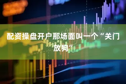配资操盘开户那场面叫一个“关门放狗”
