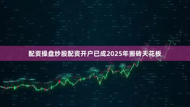 配资操盘炒股配资开户已成2025年搬砖天花板