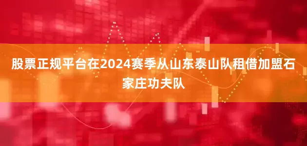 股票正规平台在2024赛季从山东泰山队租借加盟石家庄功夫队