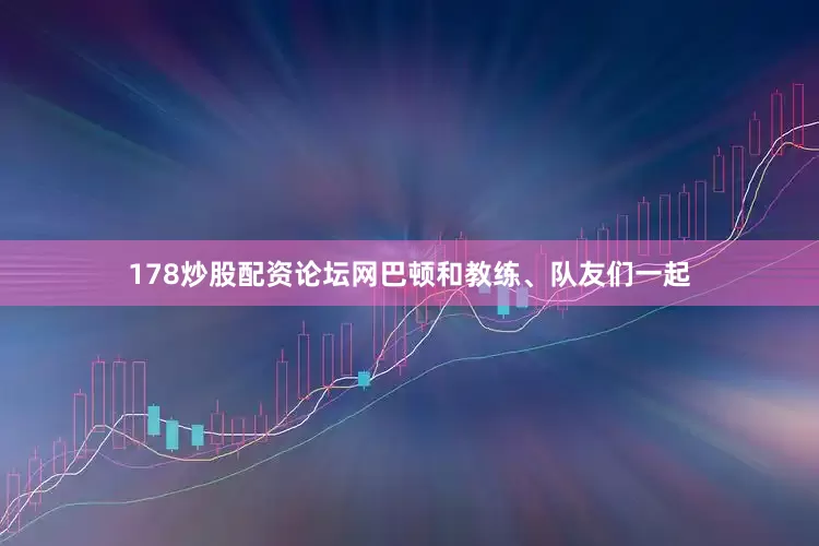178炒股配资论坛网巴顿和教练、队友们一起