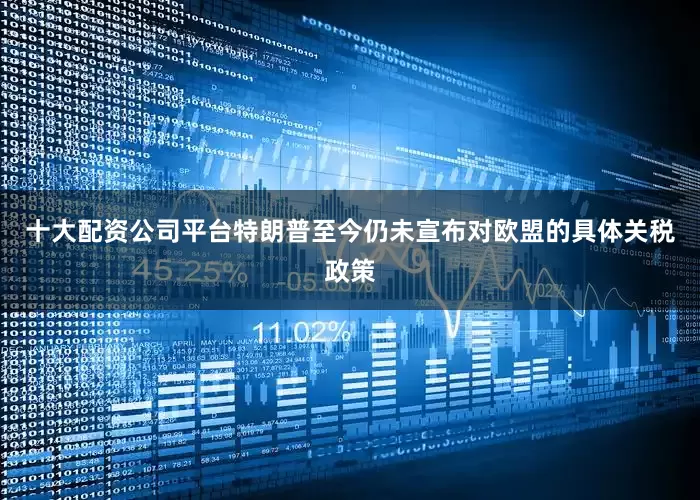 十大配资公司平台特朗普至今仍未宣布对欧盟的具体关税政策
