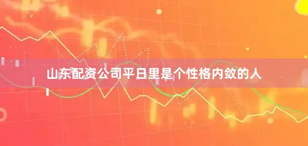 山东配资公司平日里是个性格内敛的人