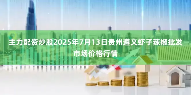 主力配资炒股2025年7月13日贵州遵义虾子辣椒批发市场价格行情