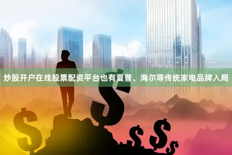 炒股开户在线股票配资平台也有夏普、海尔等传统家电品牌入局