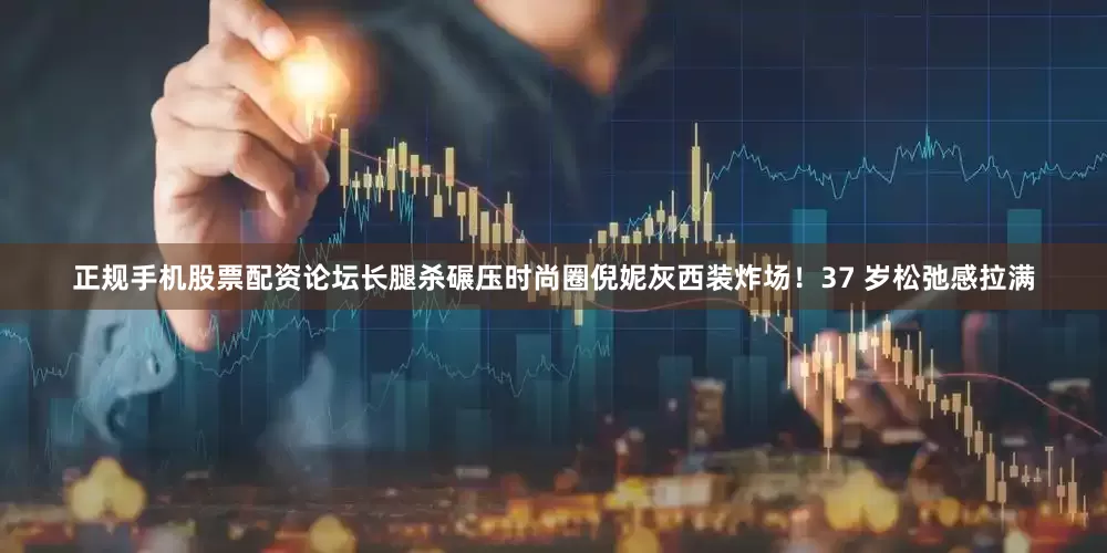 正规手机股票配资论坛长腿杀碾压时尚圈倪妮灰西装炸场！37 岁松弛感拉满