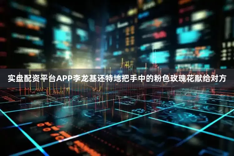 实盘配资平台APP李龙基还特地把手中的粉色玫瑰花献给对方