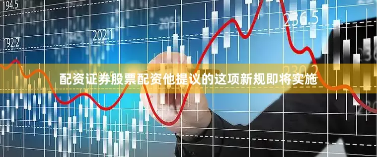 配资证券股票配资他提议的这项新规即将实施