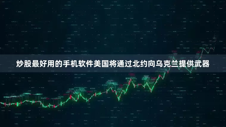 炒股最好用的手机软件美国将通过北约向乌克兰提供武器