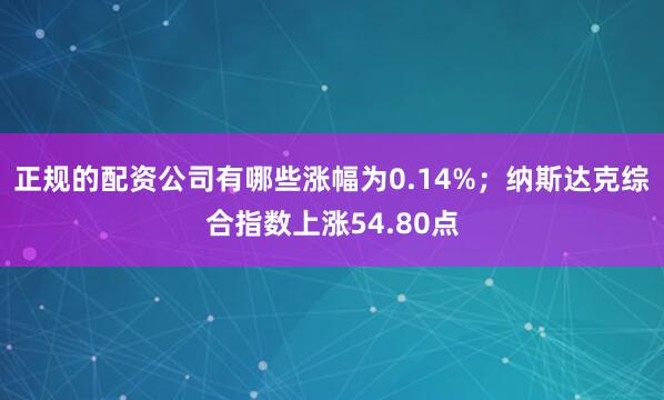 正规的配资公司有哪些涨幅为0.14%；纳斯达克综合指数上涨54.80点