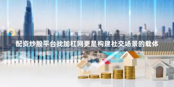 配资炒股平台找加杠网更是构建社交场景的载体
