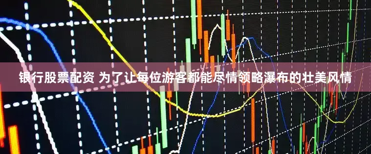 银行股票配资 为了让每位游客都能尽情领略瀑布的壮美风情