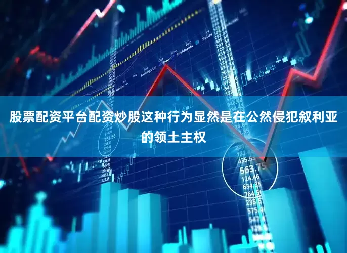股票配资平台配资炒股这种行为显然是在公然侵犯叙利亚的领土主权
