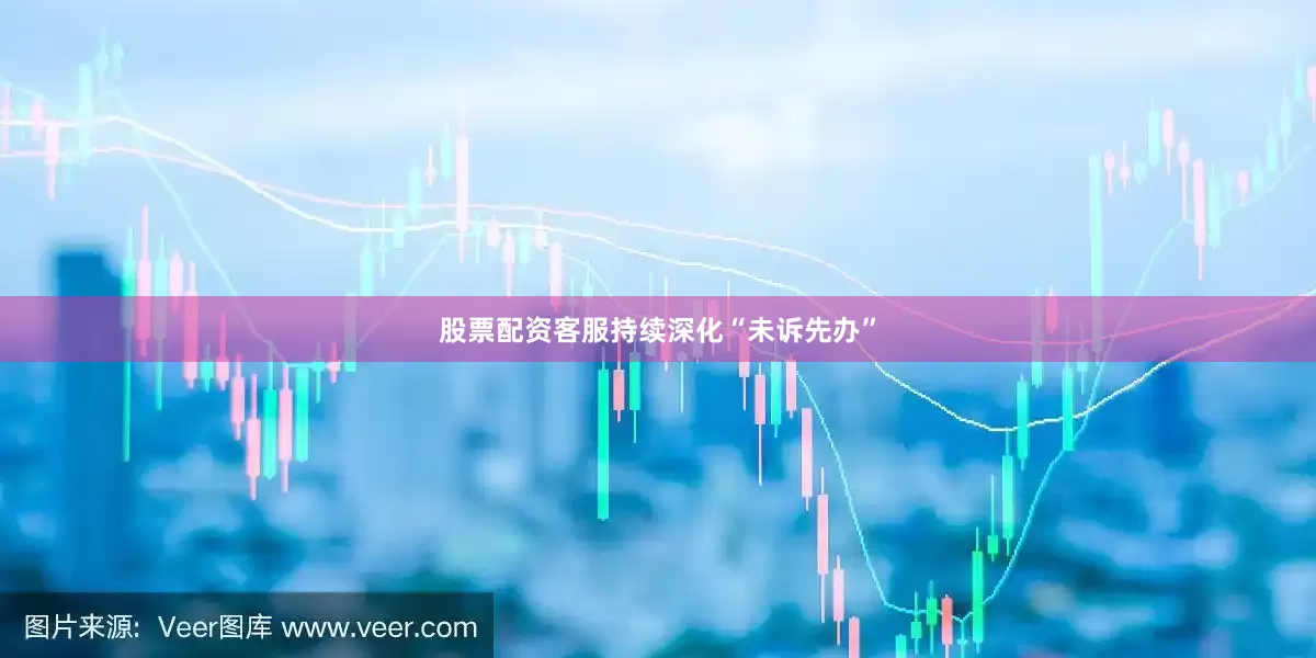 股票配资客服持续深化“未诉先办”