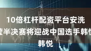 10倍杠杆配资平台安洗莹半决赛将迎战中国选手韩悦