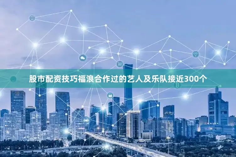 股市配资技巧福浪合作过的艺人及乐队接近300个