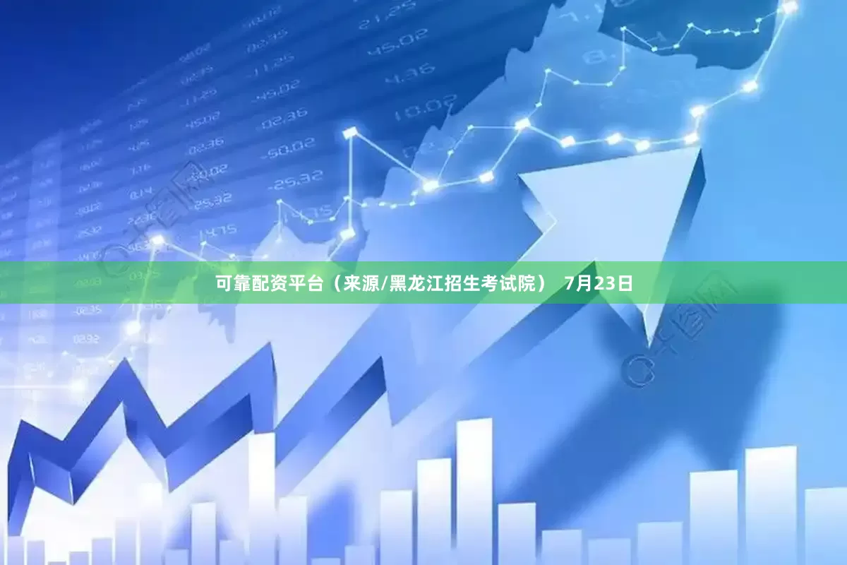 可靠配资平台（来源/黑龙江招生考试院）  　　7月23日