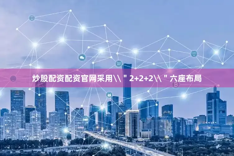 炒股配资配资官网采用\＂2+2+2\＂六座布局