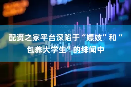 配资之家平台深陷于“嫖妓”和“包养大学生”的绯闻中