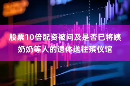 股票10倍配资被问及是否已将姨奶奶等人的遗体送往殡仪馆