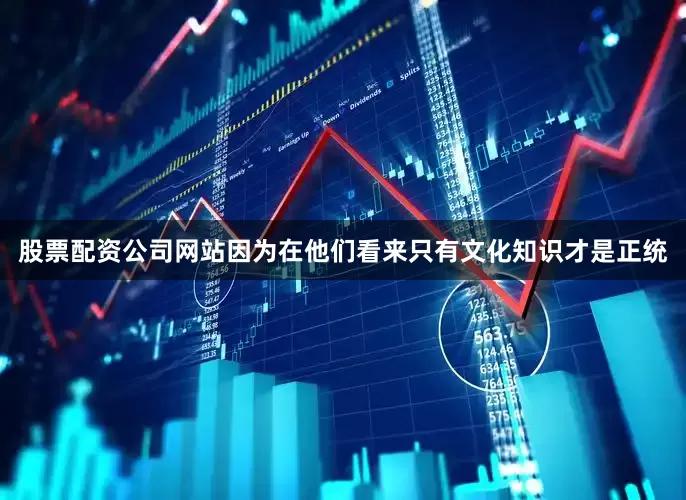 股票配资公司网站因为在他们看来只有文化知识才是正统