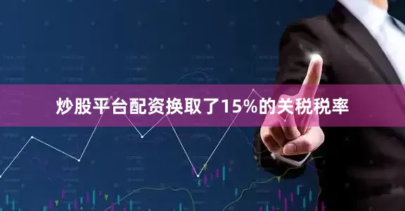 炒股平台配资换取了15%的关税税率