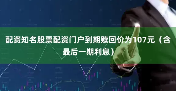 配资知名股票配资门户到期赎回价为107元（含最后一期利息）