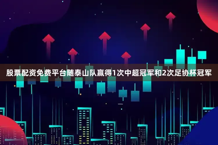 股票配资免费平台随泰山队赢得1次中超冠军和2次足协杯冠军