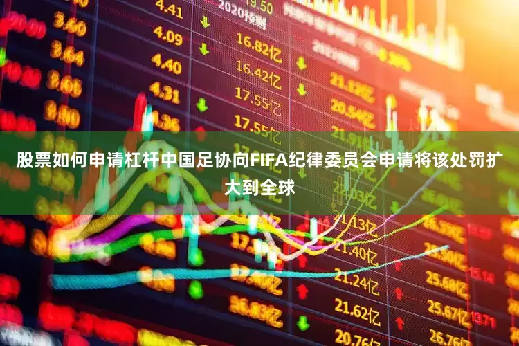 股票如何申请杠杆中国足协向FIFA纪律委员会申请将该处罚扩大到全球