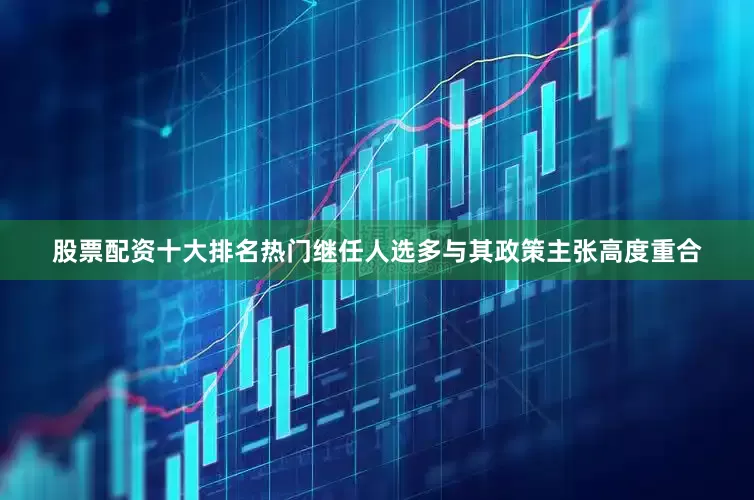 股票配资十大排名热门继任人选多与其政策主张高度重合