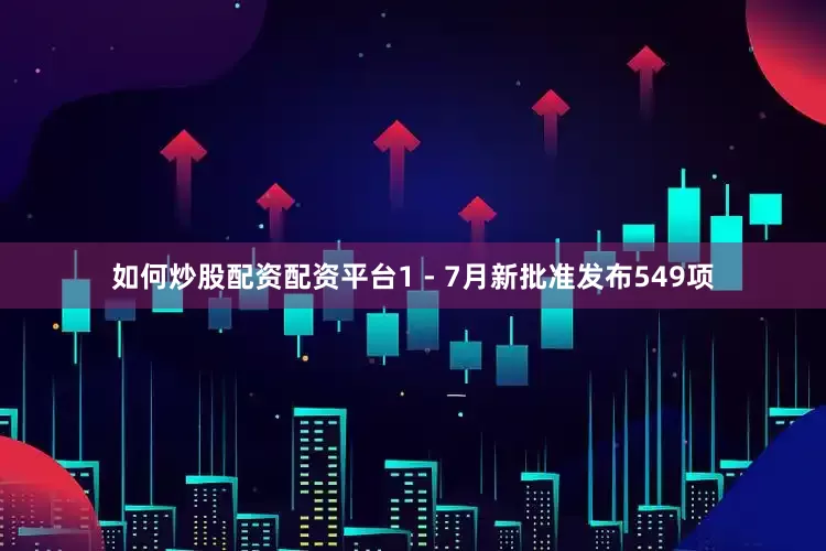 如何炒股配资配资平台1 - 7月新批准发布549项