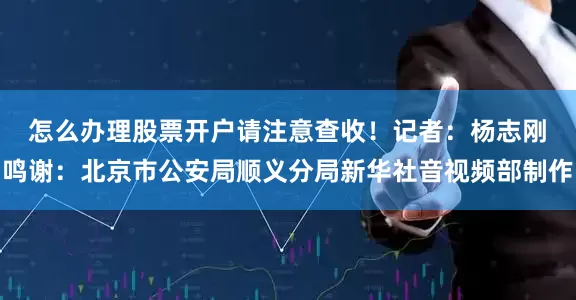 怎么办理股票开户请注意查收！　　记者：杨志刚　　鸣谢：北京市公安局顺义分局　　新华社音视频部制作