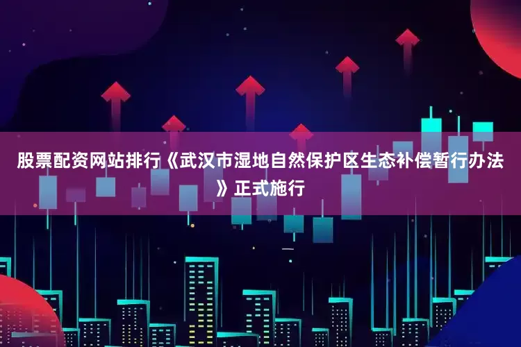 股票配资网站排行《武汉市湿地自然保护区生态补偿暂行办法》正式施行