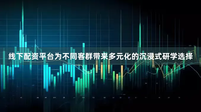 线下配资平台为不同客群带来多元化的沉浸式研学选择