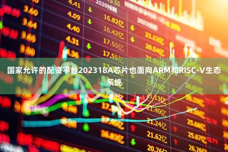 国家允许的配资平台202318A芯片也面向ARM和RISC-V生态系统