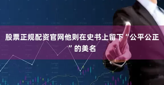 股票正规配资官网他则在史书上留下“公平公正”的美名