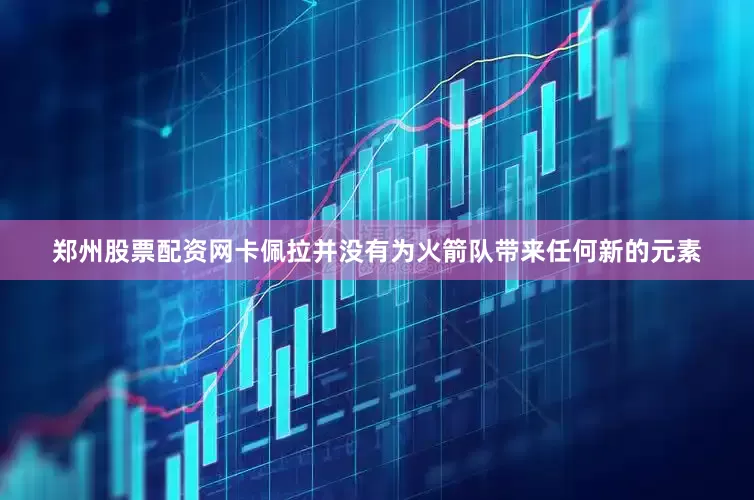 郑州股票配资网卡佩拉并没有为火箭队带来任何新的元素