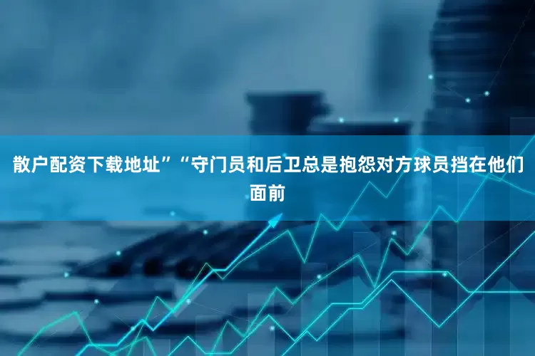 散户配资下载地址”“守门员和后卫总是抱怨对方球员挡在他们面前