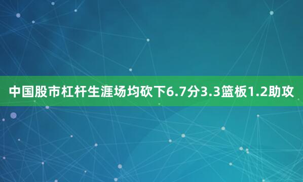中国股市杠杆生涯场均砍下6.7分3.3篮板1.2助攻