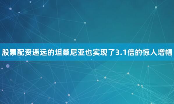 股票配资遥远的坦桑尼亚也实现了3.1倍的惊人增幅